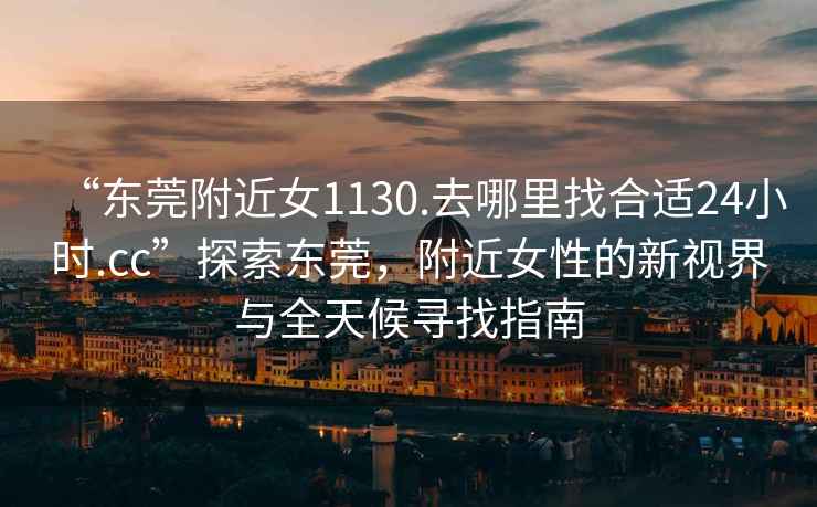 “东莞附近女1130.去哪里找合适24小时.cc”探索东莞，附近女性的新视界与全天候寻找指南