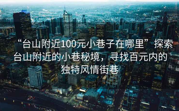 “台山附近100元小巷子在哪里”探索台山附近的小巷秘境，寻找百元内的独特风情街巷