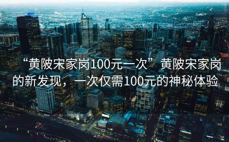 “黄陂宋家岗100元一次”黄陂宋家岗的新发现，一次仅需100元的神秘体验