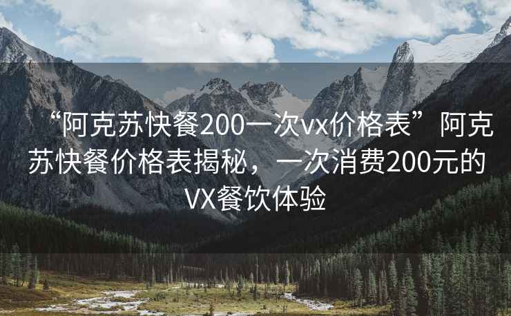 “阿克苏快餐200一次vx价格表”阿克苏快餐价格表揭秘，一次消费200元的VX餐饮体验