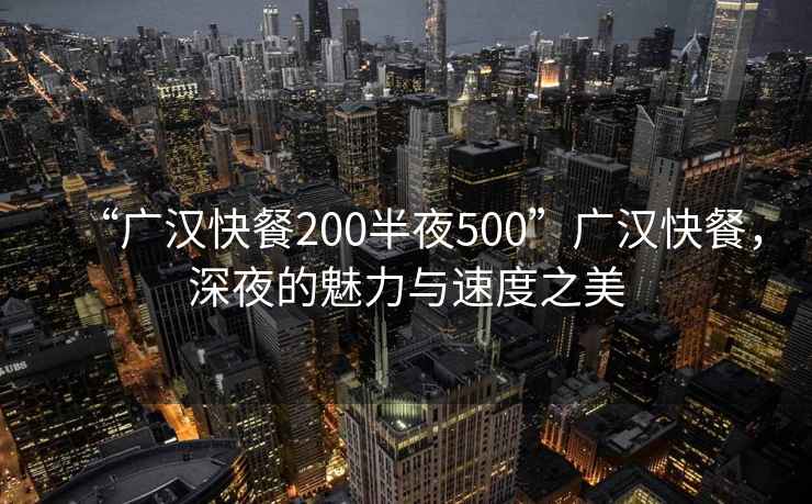 “广汉快餐200半夜500”广汉快餐，深夜的魅力与速度之美