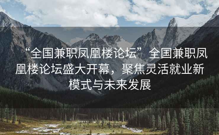 “全国兼职凤凰楼论坛”全国兼职凤凰楼论坛盛大开幕，聚焦灵活就业新模式与未来发展