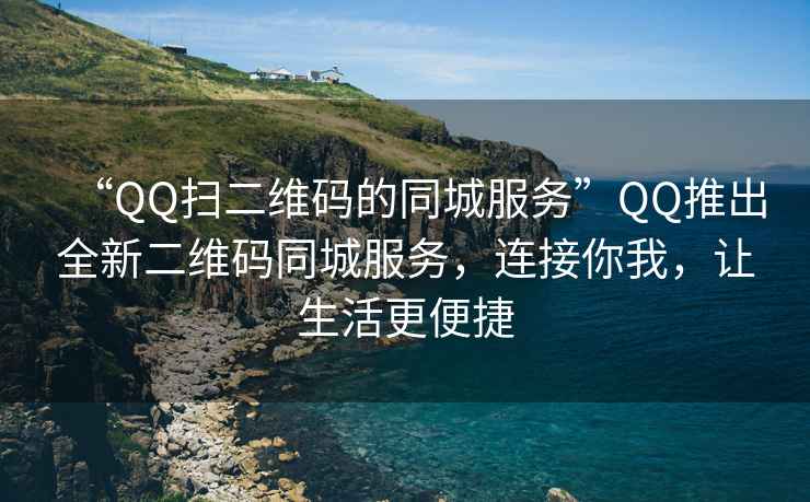 “QQ扫二维码的同城服务”QQ推出全新二维码同城服务，连接你我，让生活更便捷