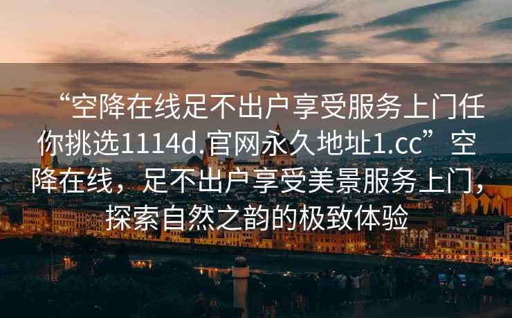 “空降在线足不出户享受服务上门任你挑选1114d.官网永久地址1.cc”空降在线，足不出户享受美景服务上门，探索自然之韵的极致体验