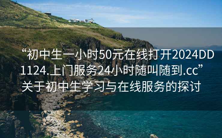 “初中生一小时50元在线打开2024DD1124.上门服务24小时随叫随到.cc”关于初中生学习与在线服务的探讨