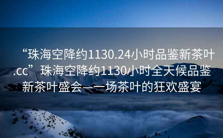 “珠海空降约1130.24小时品鉴新茶叶.cc”珠海空降约1130小时全天候品鉴新茶叶盛会—一场茶叶的狂欢盛宴