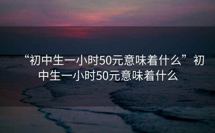 “初中生一小时50元意味着什么”初中生一小时50元意味着什么