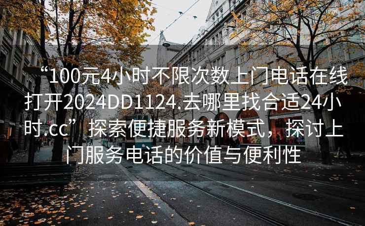 “100元4小时不限次数上门电话在线打开2024DD1124.去哪里找合适24小时.cc”探索便捷服务新模式，探讨上门服务电话的价值与便利性