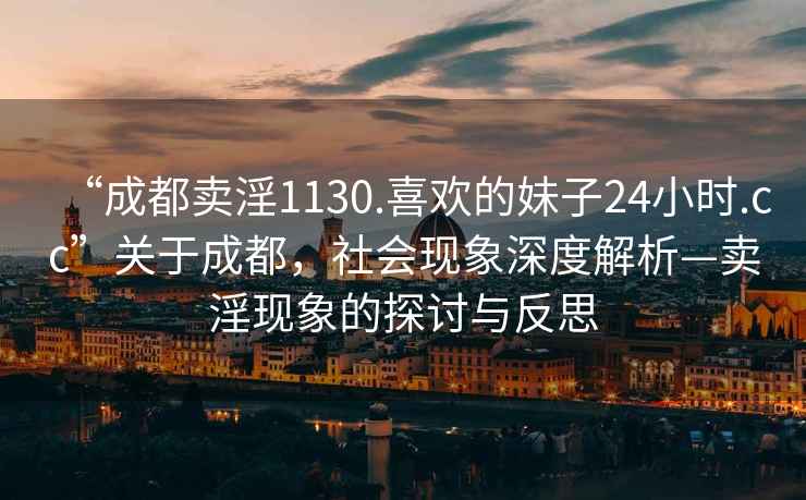 “成都卖淫1130.喜欢的妹子24小时.cc”关于成都，社会现象深度解析—卖淫现象的探讨与反思