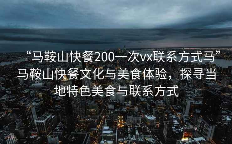 “马鞍山快餐200一次vx联系方式马”马鞍山快餐文化与美食体验，探寻当地特色美食与联系方式