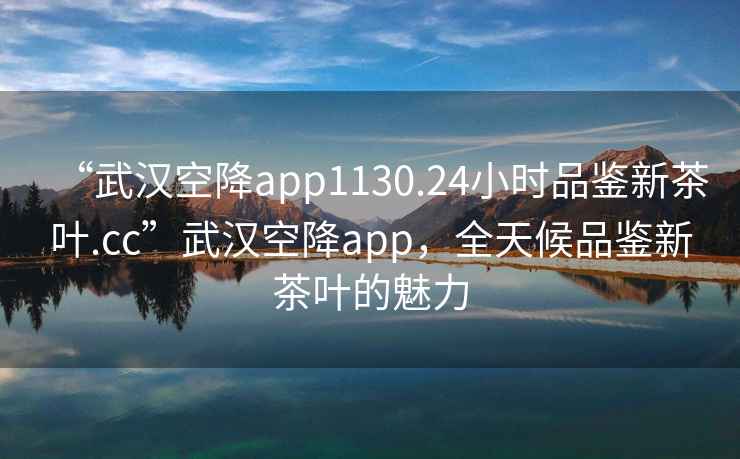 “武汉空降app1130.24小时品鉴新茶叶.cc”武汉空降app，全天候品鉴新茶叶的魅力