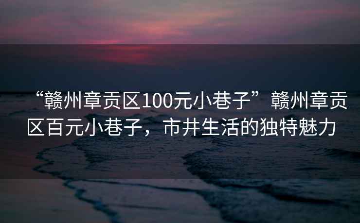 “赣州章贡区100元小巷子”赣州章贡区百元小巷子，市井生活的独特魅力