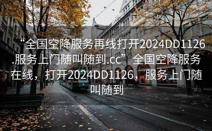 “全国空降服务再线打开2024DD1126.服务上门随叫随到.cc”全国空降服务在线，打开2024DD1126，服务上门随叫随到