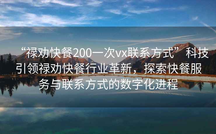 “禄劝快餐200一次vx联系方式”科技引领禄劝快餐行业革新，探索快餐服务与联系方式的数字化进程