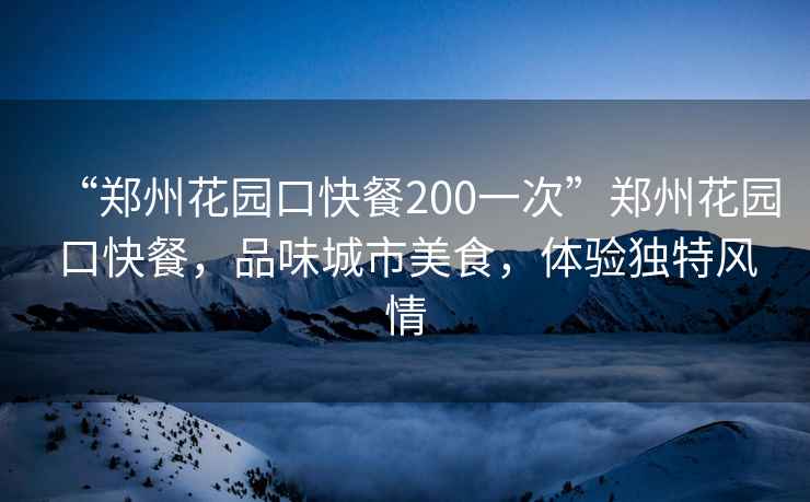 “郑州花园口快餐200一次”郑州花园口快餐，品味城市美食，体验独特风情