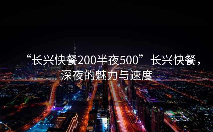 “长兴快餐200半夜500”长兴快餐，深夜的魅力与速度