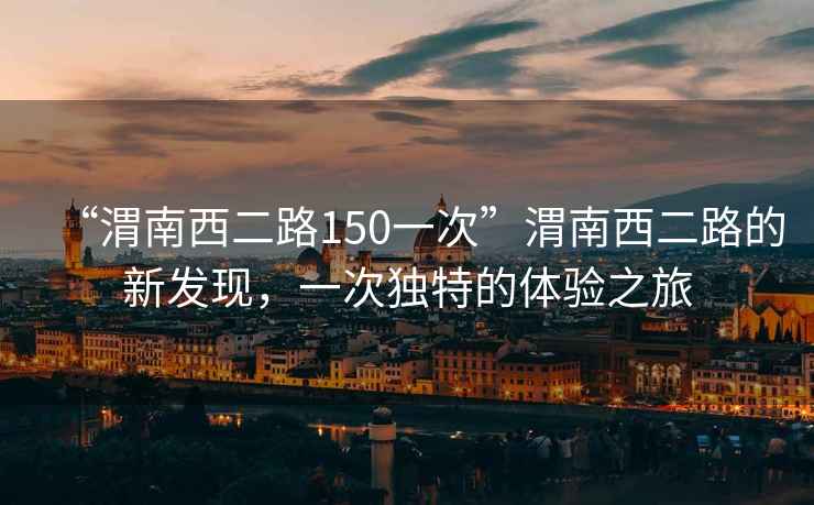 “渭南西二路150一次”渭南西二路的新发现，一次独特的体验之旅