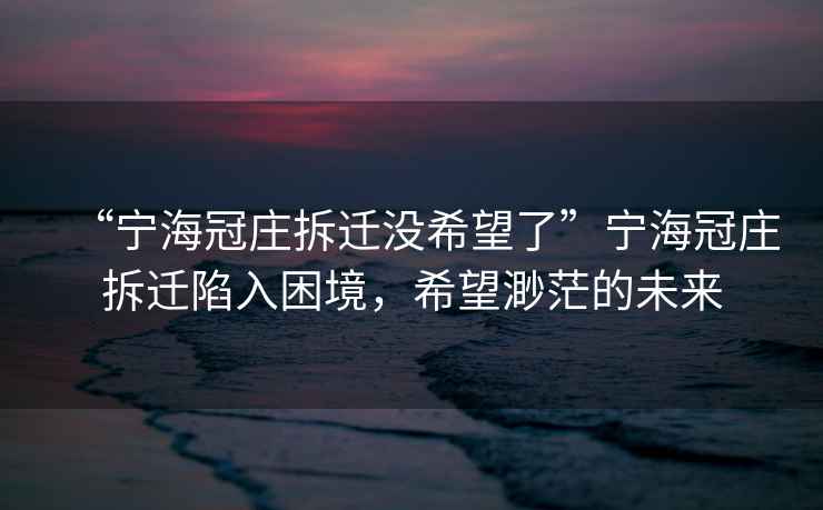 “宁海冠庄拆迁没希望了”宁海冠庄拆迁陷入困境，希望渺茫的未来