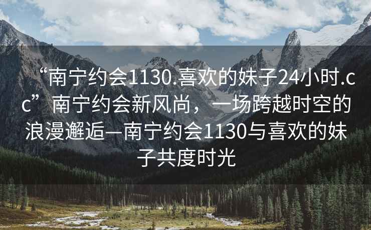 “南宁约会1130.喜欢的妹子24小时.cc”南宁约会新风尚，一场跨越时空的浪漫邂逅—南宁约会1130与喜欢的妹子共度时光