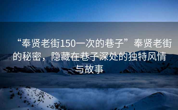 “奉贤老街150一次的巷子”奉贤老街的秘密，隐藏在巷子深处的独特风情与故事