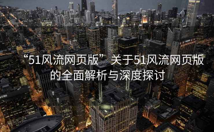 “51风流网页版”关于51风流网页版的全面解析与深度探讨