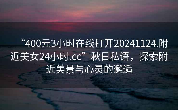 “400元3小时在线打开20241124.附近美女24小时.cc”秋日私语，探索附近美景与心灵的邂逅