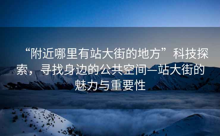 “附近哪里有站大街的地方”科技探索，寻找身边的公共空间—站大街的魅力与重要性