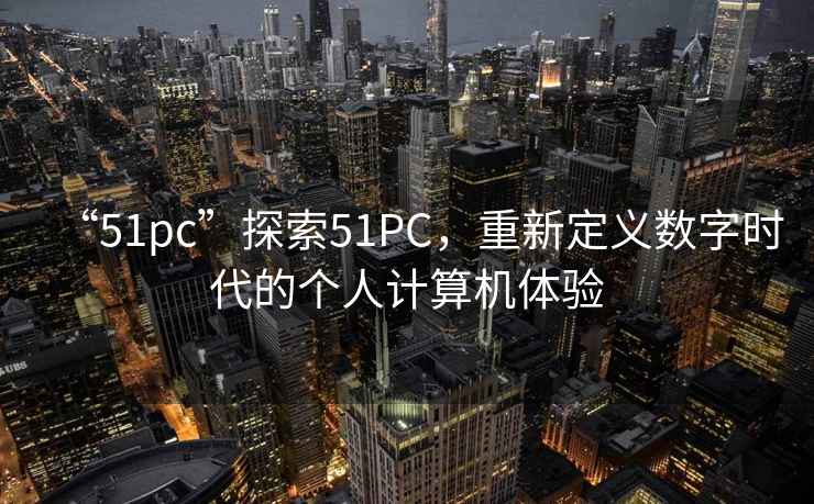 “51pc”探索51PC，重新定义数字时代的个人计算机体验