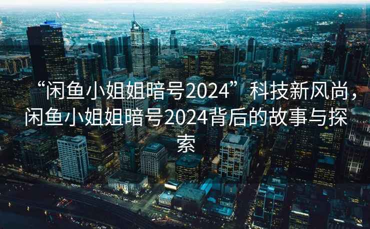 “闲鱼小姐姐暗号2024”科技新风尚，闲鱼小姐姐暗号2024背后的故事与探索