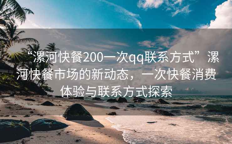 “漯河快餐200一次qq联系方式”漯河快餐市场的新动态，一次快餐消费体验与联系方式探索