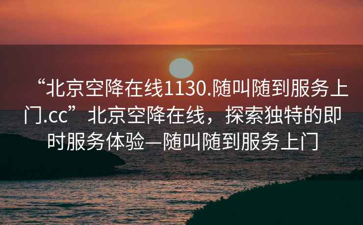 “北京空降在线1130.随叫随到服务上门.cc”北京空降在线，探索独特的即时服务体验—随叫随到服务上门