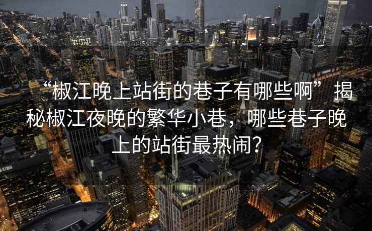 “椒江晚上站街的巷子有哪些啊”揭秘椒江夜晚的繁华小巷，哪些巷子晚上的站街最热闹？