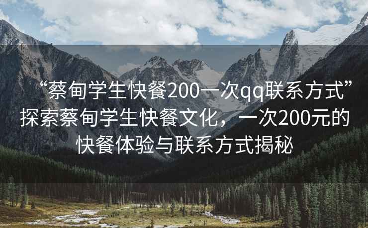 “蔡甸学生快餐200一次qq联系方式”探索蔡甸学生快餐文化，一次200元的快餐体验与联系方式揭秘