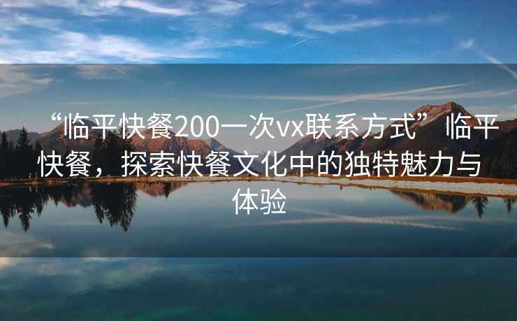 “临平快餐200一次vx联系方式”临平快餐，探索快餐文化中的独特魅力与体验