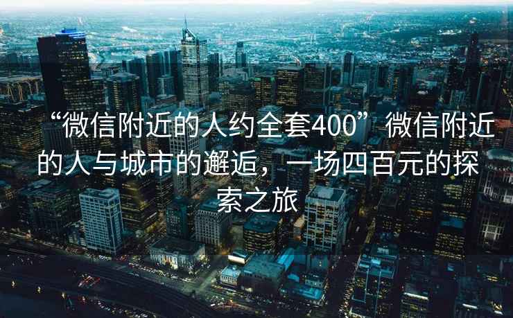 “微信附近的人约全套400”微信附近的人与城市的邂逅，一场四百元的探索之旅