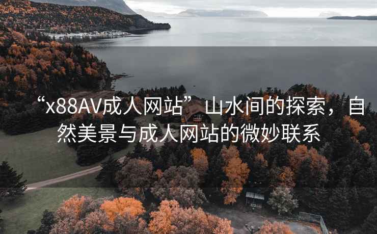 “x88AV成人网站”山水间的探索，自然美景与成人网站的微妙联系