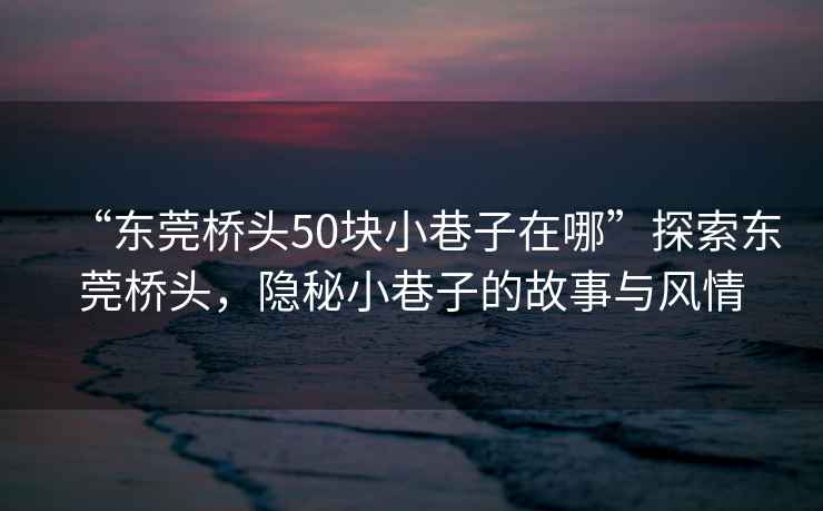 “东莞桥头50块小巷子在哪”探索东莞桥头，隐秘小巷子的故事与风情