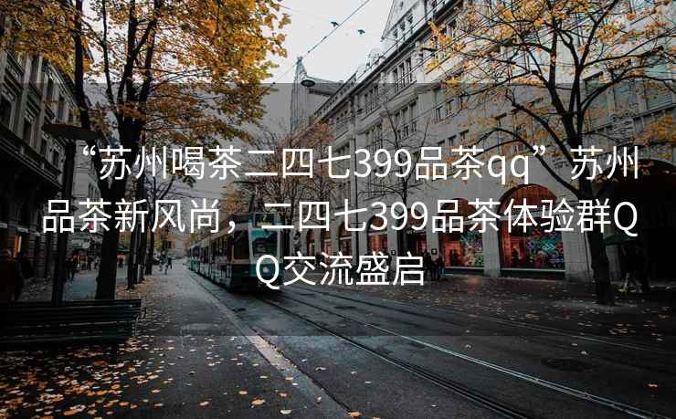 “苏州喝茶二四七399品茶qq”苏州品茶新风尚，二四七399品茶体验群QQ交流盛启