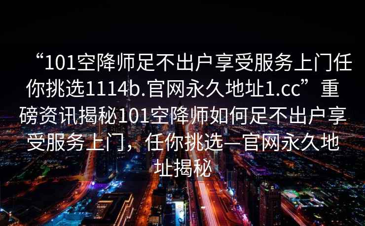 “101空降师足不出户享受服务上门任你挑选1114b.官网永久地址1.cc”重磅资讯揭秘101空降师如何足不出户享受服务上门，任你挑选—官网永久地址揭秘