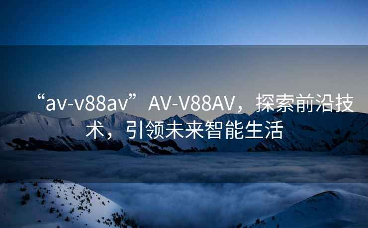 “av-v88av”AV-V88AV，探索前沿技术，引领未来智能生活