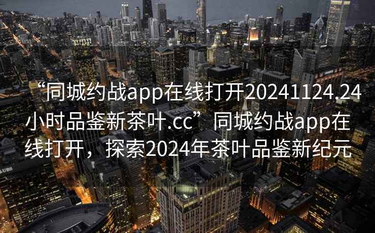 “同城约战app在线打开20241124.24小时品鉴新茶叶.cc”同城约战app在线打开，探索2024年茶叶品鉴新纪元