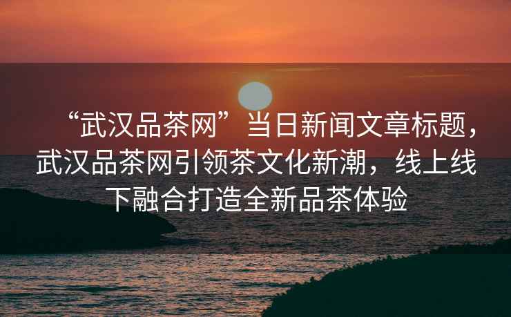 “武汉品茶网”当日新闻文章标题，武汉品茶网引领茶文化新潮，线上线下融合打造全新品茶体验