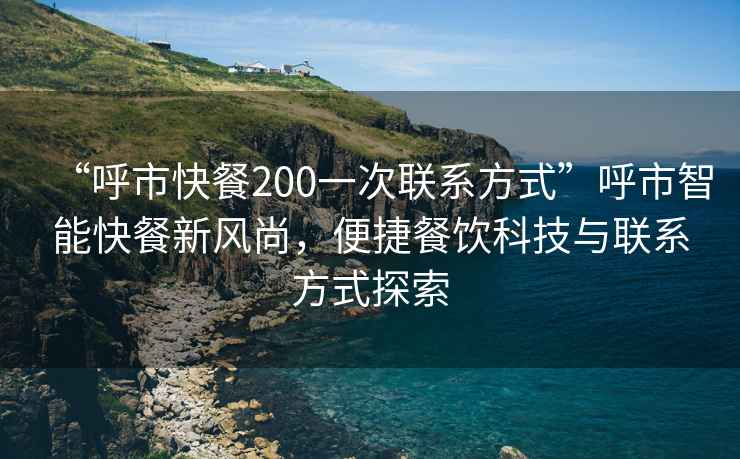 “呼市快餐200一次联系方式”呼市智能快餐新风尚，便捷餐饮科技与联系方式探索