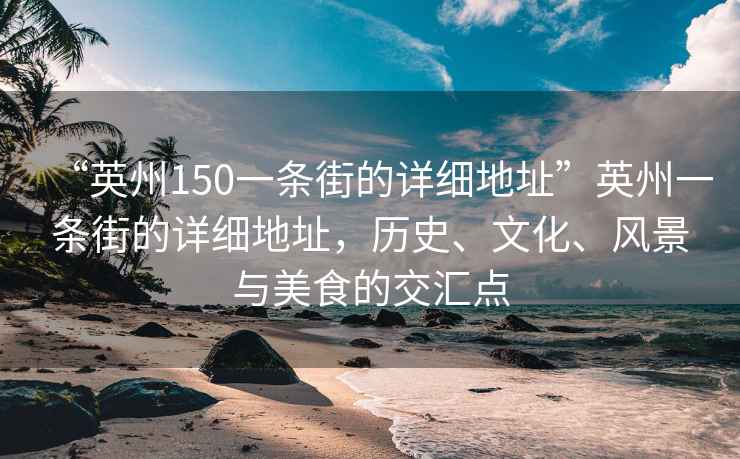 “英州150一条街的详细地址”英州一条街的详细地址，历史、文化、风景与美食的交汇点