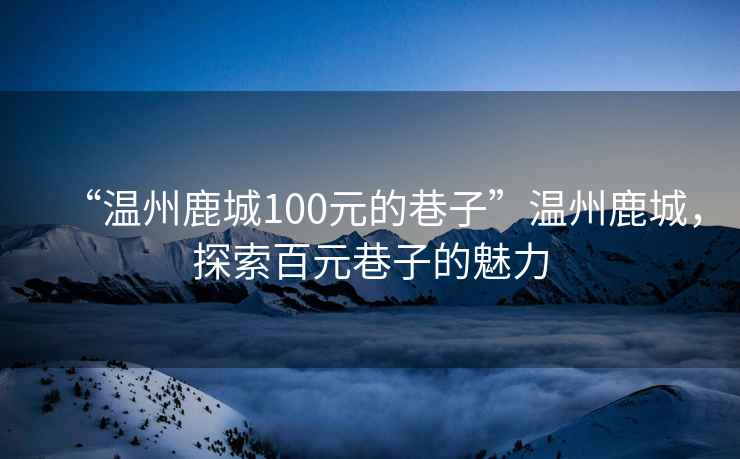 “温州鹿城100元的巷子”温州鹿城，探索百元巷子的魅力