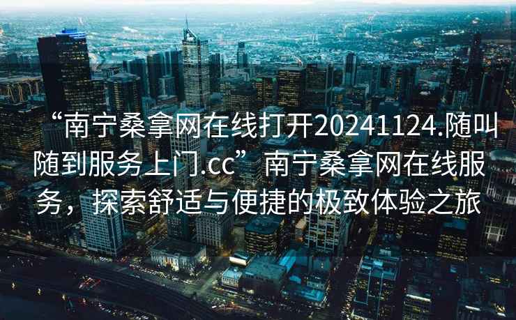 “南宁桑拿网在线打开20241124.随叫随到服务上门.cc”南宁桑拿网在线服务，探索舒适与便捷的极致体验之旅