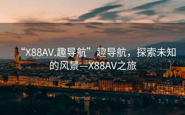 “X88AV.趣导航”趣导航，探索未知的风景—X88AV之旅