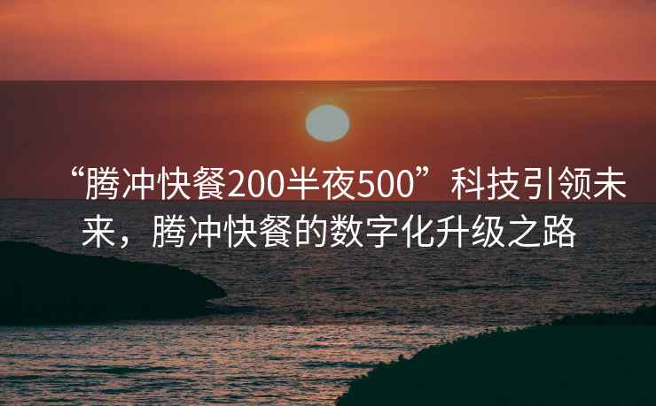 “腾冲快餐200半夜500”科技引领未来，腾冲快餐的数字化升级之路