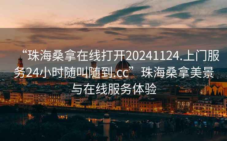 “珠海桑拿在线打开20241124.上门服务24小时随叫随到.cc”珠海桑拿美景与在线服务体验