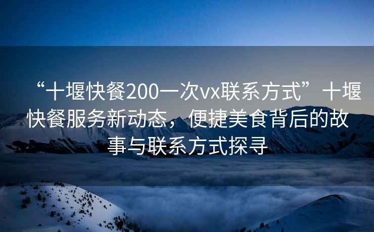 “十堰快餐200一次vx联系方式”十堰快餐服务新动态，便捷美食背后的故事与联系方式探寻